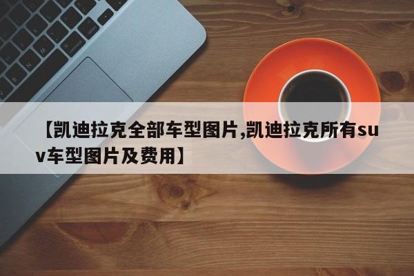 【凯迪拉克全部车型图片,凯迪拉克所有suv车型图片及费用】