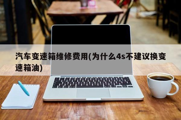 汽车变速箱维修费用(为什么4s不建议换变速箱油)