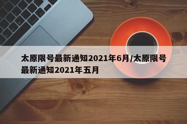 太原限号最新通知2021年6月/太原限号最新通知2021年五月