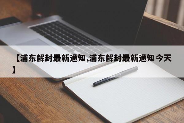 【浦东解封最新通知,浦东解封最新通知今天】