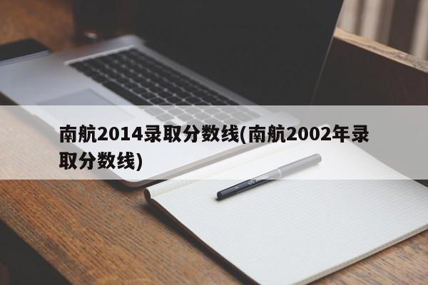 南航2014录取分数线(南航2002年录取分数线)