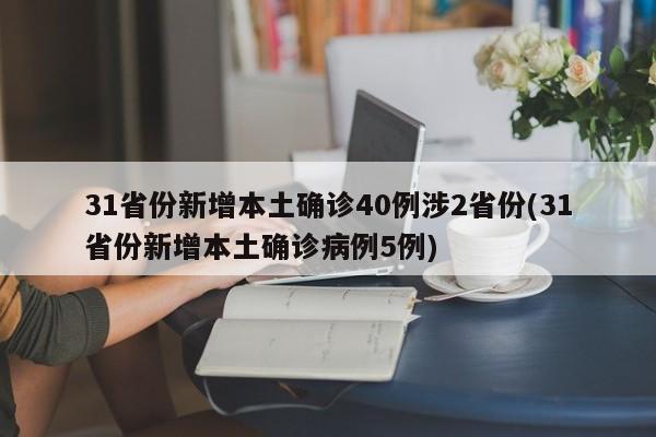31省份新增本土确诊40例涉2省份(31省份新增本土确诊病例5例)