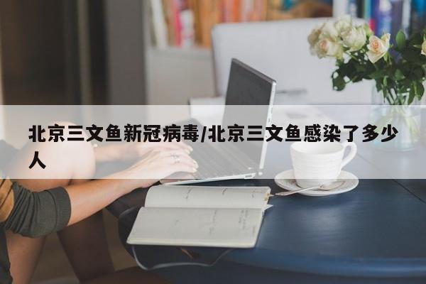 北京三文鱼新冠病毒/北京三文鱼感染了多少人