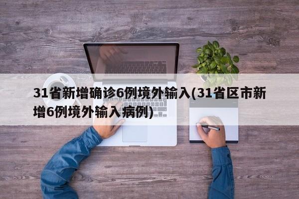 31省新增确诊6例境外输入(31省区市新增6例境外输入病例)