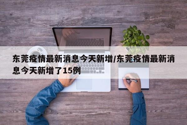 东莞疫情最新消息今天新增/东莞疫情最新消息今天新增了15例