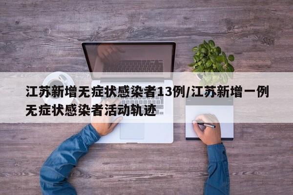 江苏新增无症状感染者13例/江苏新增一例无症状感染者活动轨迹