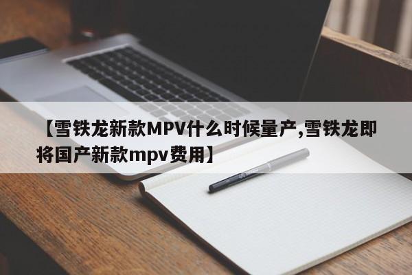 【雪铁龙新款MPV什么时候量产,雪铁龙即将国产新款mpv费用】
