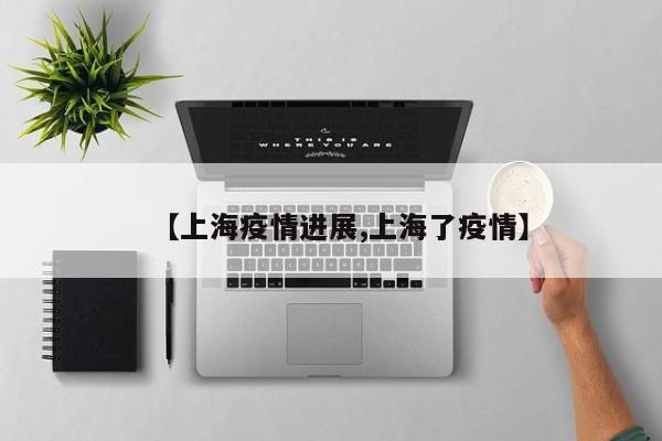 【上海疫情进展,上海了疫情】
