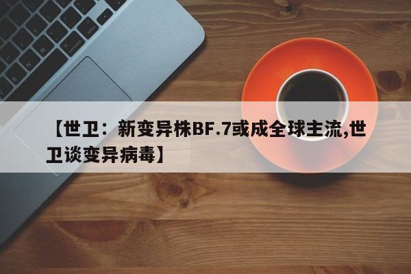【世卫：新变异株BF.7或成全球主流,世卫谈变异病毒】