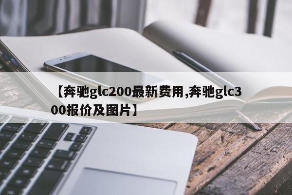 【奔驰glc200最新费用,奔驰glc300报价及图片】
