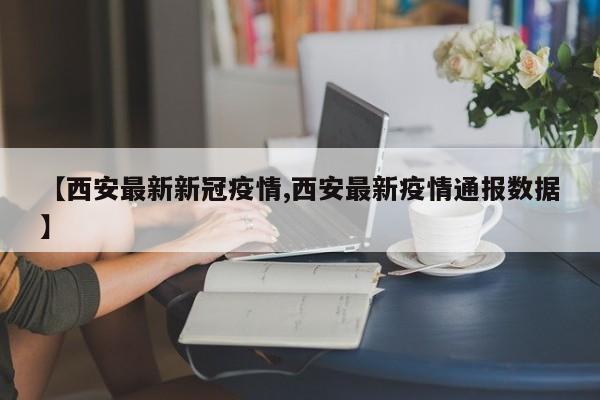 【西安最新新冠疫情,西安最新疫情通报数据】