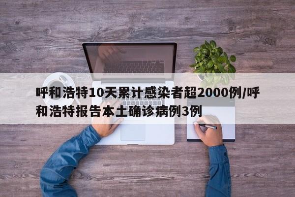 呼和浩特10天累计感染者超2000例/呼和浩特报告本土确诊病例3例