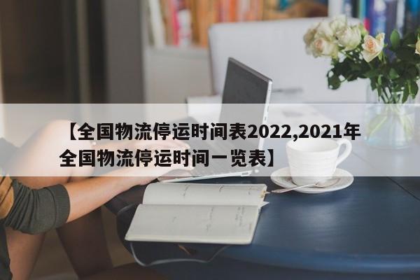 【全国物流停运时间表2022,2021年全国物流停运时间一览表】