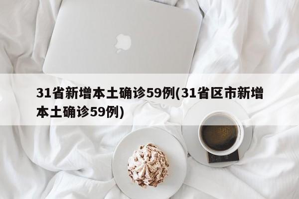 31省新增本土确诊59例(31省区市新增本土确诊59例)