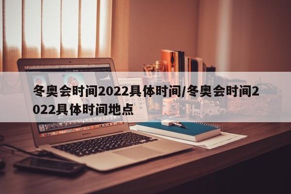 冬奥会时间2022具体时间/冬奥会时间2022具体时间地点