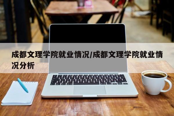 成都文理学院就业情况/成都文理学院就业情况分析
