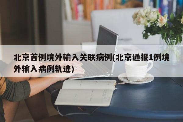 北京首例境外输入关联病例(北京通报1例境外输入病例轨迹)