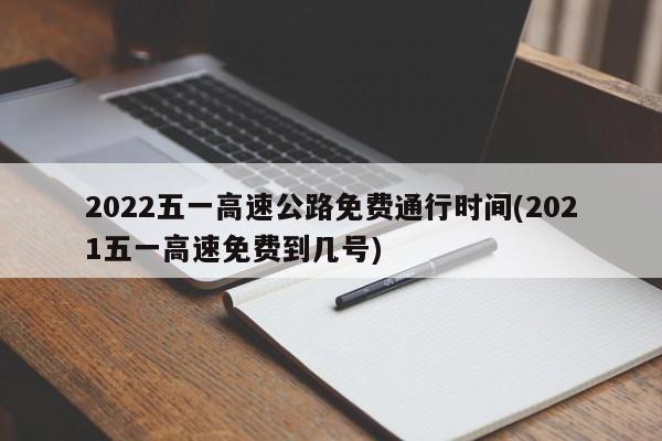 2022五一高速公路免费通行时间(2021五一高速免费到几号)
