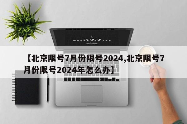 【北京限号7月份限号2024,北京限号7月份限号2024年怎么办】