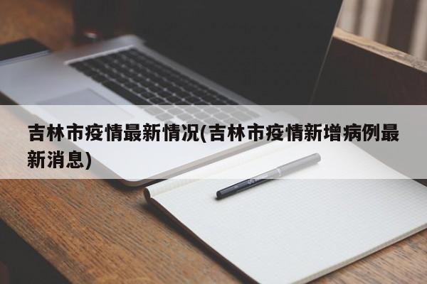 吉林市疫情最新情况(吉林市疫情新增病例最新消息)