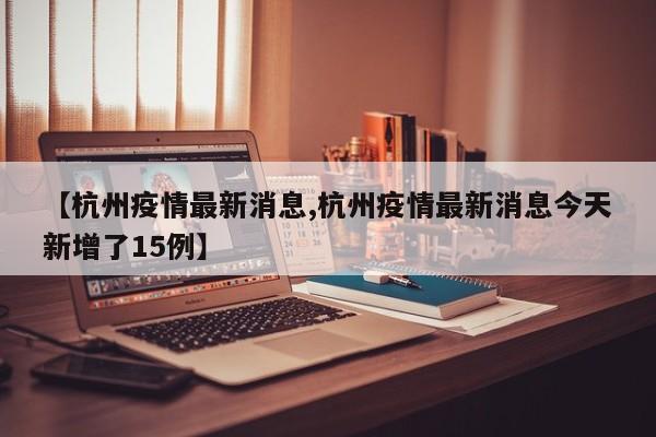 【杭州疫情最新消息,杭州疫情最新消息今天新增了15例】