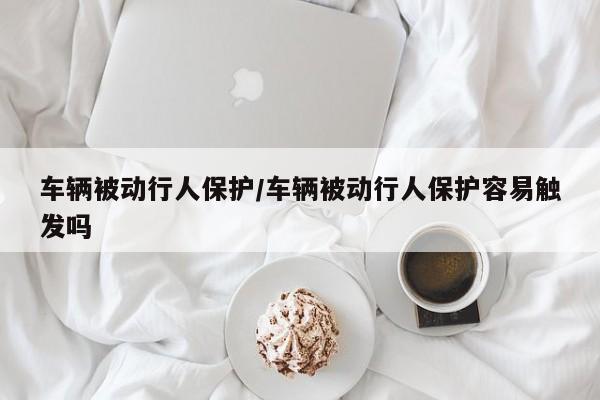 车辆被动行人保护/车辆被动行人保护容易触发吗