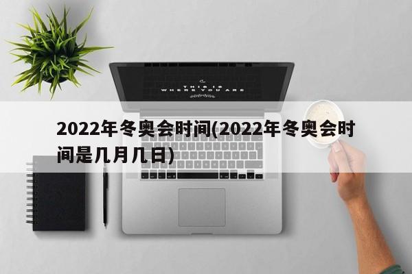 2022年冬奥会时间(2022年冬奥会时间是几月几日)