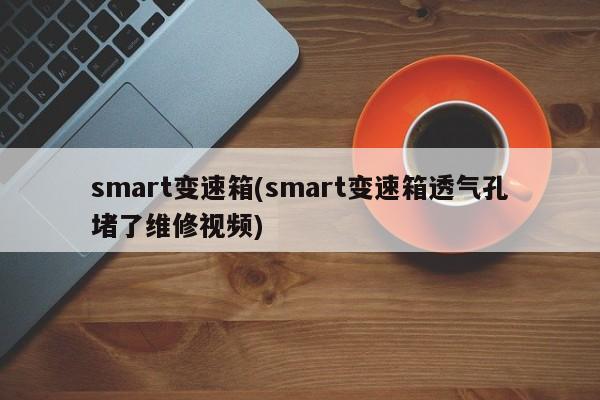 smart变速箱(smart变速箱透气孔堵了维修视频)