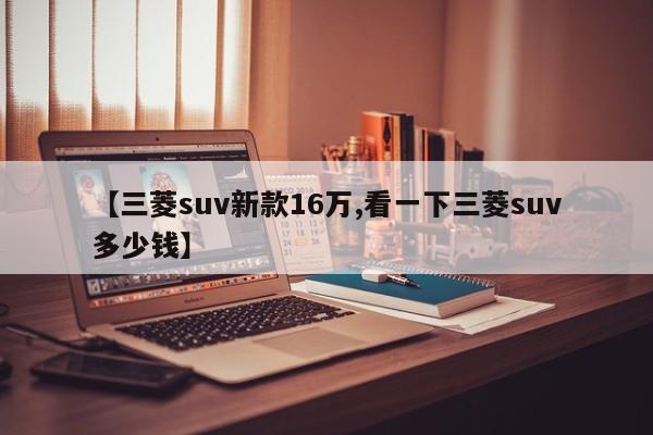 【三菱suv新款16万,看一下三菱suv多少钱】
