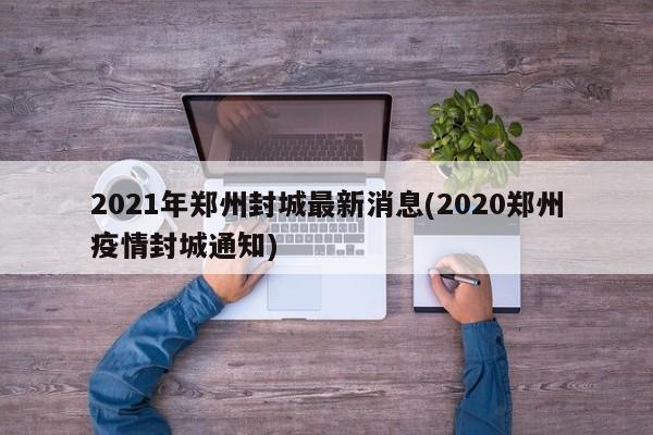 2021年郑州封城最新消息(2020郑州疫情封城通知)