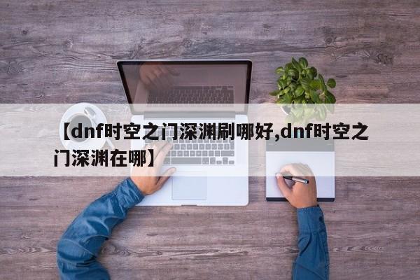 【dnf时空之门深渊刷哪好,dnf时空之门深渊在哪】