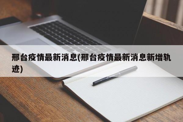 邢台疫情最新消息(邢台疫情最新消息新增轨迹)