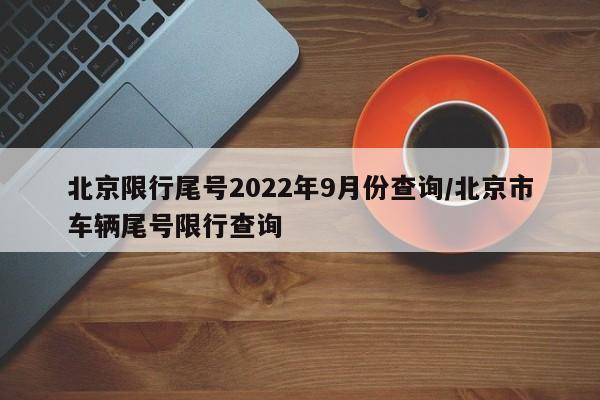 北京限行尾号2022年9月份查询/北京市车辆尾号限行查询