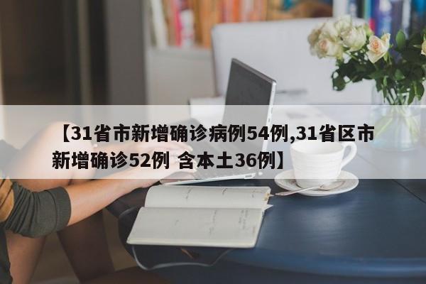 【31省市新增确诊病例54例,31省区市新增确诊52例 含本土36例】