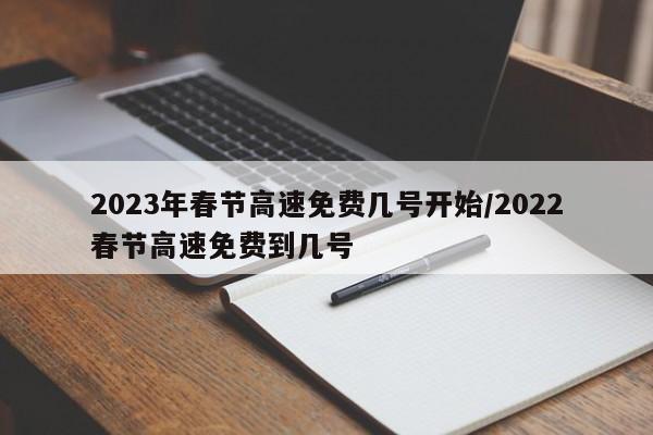 2023年春节高速免费几号开始/2022春节高速免费到几号