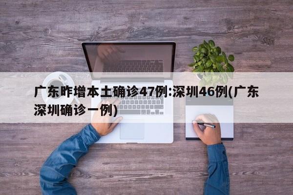 广东昨增本土确诊47例:深圳46例(广东深圳确诊一例)