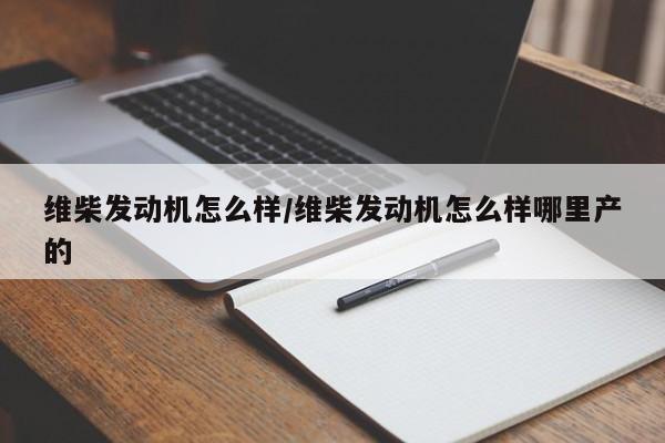 维柴发动机怎么样/维柴发动机怎么样哪里产的
