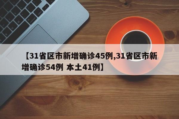 【31省区市新增确诊45例,31省区市新增确诊54例 本土41例】