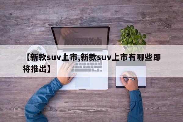 【新款suv上市,新款suv上市有哪些即将推出】