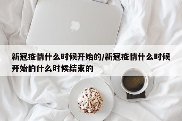 新冠疫情什么时候开始的/新冠疫情什么时候开始的什么时候结束的
