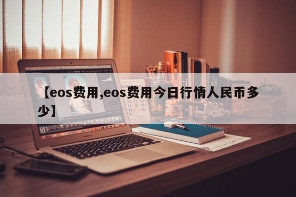 【eos费用,eos费用今日行情人民币多少】