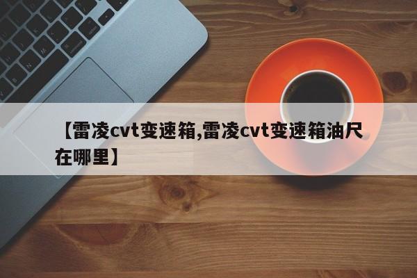【雷凌cvt变速箱,雷凌cvt变速箱油尺在哪里】