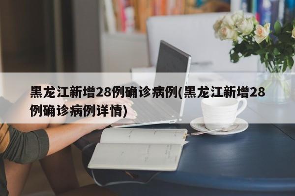 黑龙江新增28例确诊病例(黑龙江新增28例确诊病例详情)