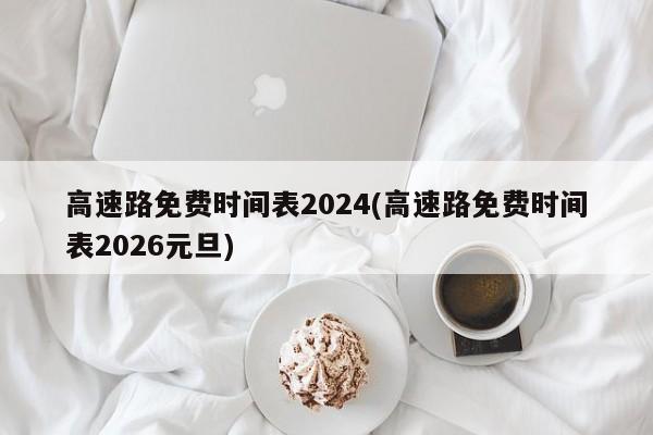 高速路免费时间表2024(高速路免费时间表2026元旦)