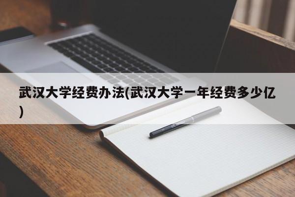 武汉大学经费办法(武汉大学一年经费多少亿)