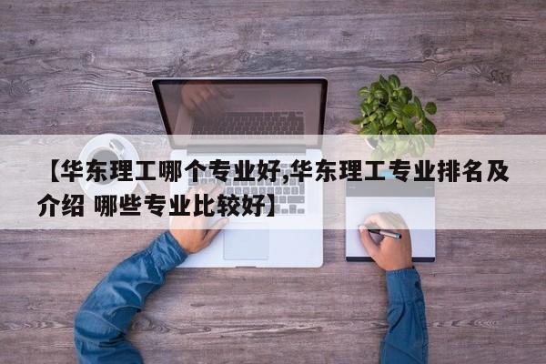 【华东理工哪个专业好,华东理工专业排名及介绍 哪些专业比较好】