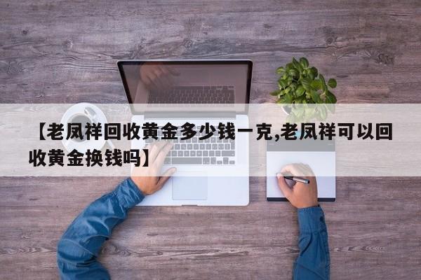 【老凤祥回收黄金多少钱一克,老凤祥可以回收黄金换钱吗】