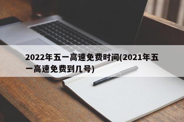 2022年五一高速免费时间(2021年五一高速免费到几号)