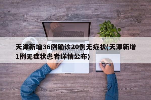 天津新增36例确诊20例无症状(天津新增1例无症状患者详情公布)