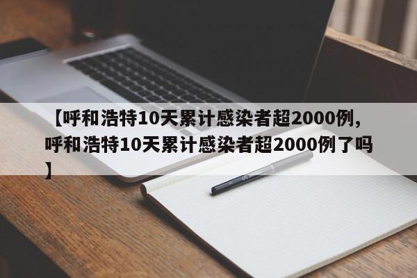 【呼和浩特10天累计感染者超2000例,呼和浩特10天累计感染者超2000例了吗】